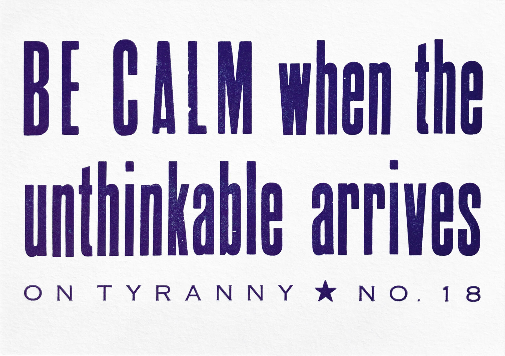 Letterpress print in purple ink on white paper with text that reads "Be Calm when the Unthinkable Arrives On Tyranny No. 18"