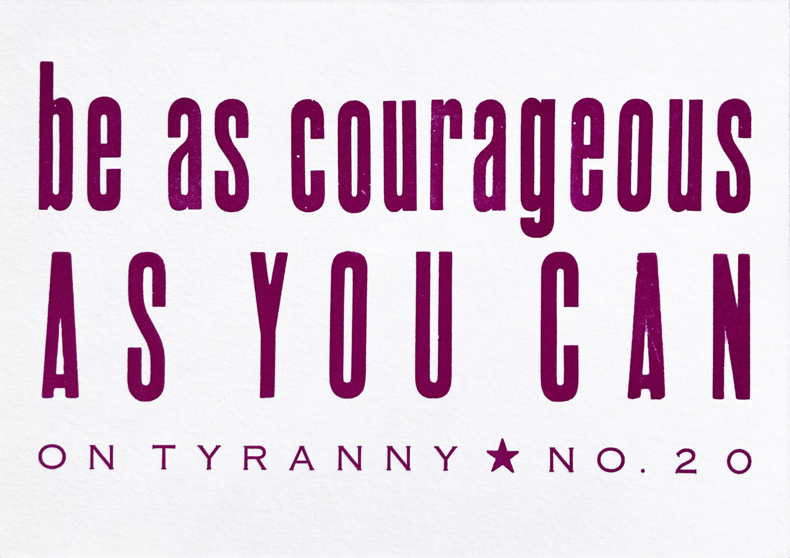 Letterpress print in plum purple ink on white paper with text that reads "Be As Courageous As You Can On Tyranny No. 20"